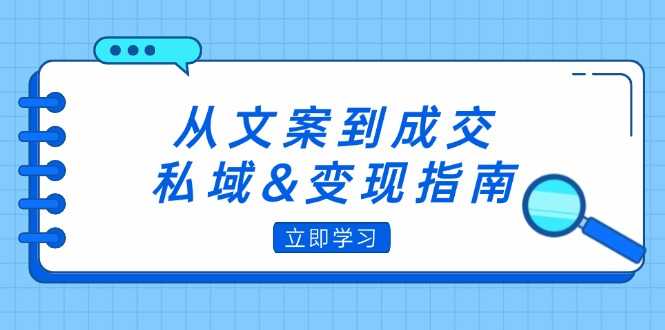 从文案到成交，私域&amp;变现指南：朋友圈策略+文案撰写+粉丝运营实操