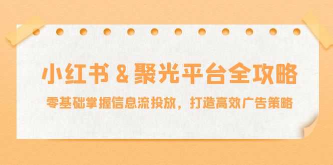 小红薯聚光平台全攻略：零基础掌握信息流投放，打造高效广告策略