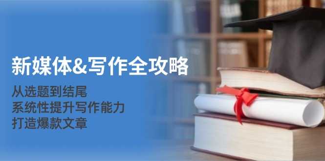 新媒体&amp;写作全攻略：从选题到结尾，系统性提升写作能力，打造爆款文章
