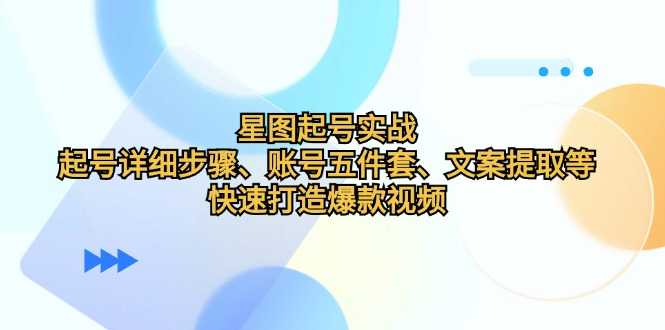 星图起号实战：起号详细步骤、账号五件套、文案提取等，快速打造爆款视频