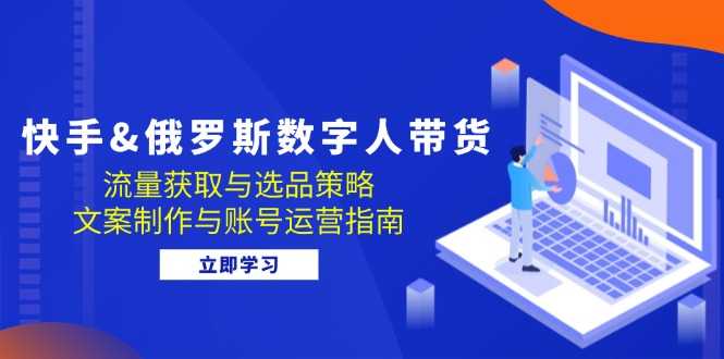 快手&amp;俄罗斯 数字人带货：流量获取与选品策略 文案制作与账号运营指南