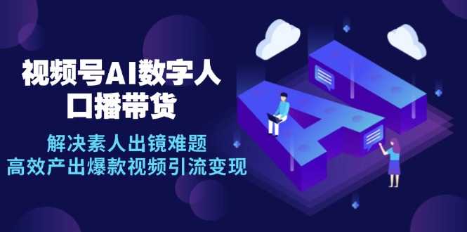 视频号数字人AI口播带货，解决素人出镜难题，高效产出爆款视频引流变现