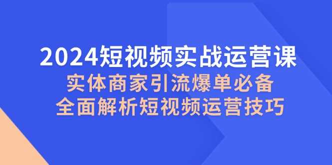 2024短视频实战运营课，实体商家引流爆单必备，全面解析短视频运营技巧
