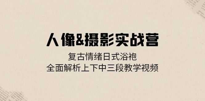 人像&amp;摄影实战营：复古情绪日式浴袍，全面解析上下中三段教学视频