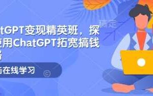 ChatGPT变现精英班,探索使用ChatGPT拓宽搞钱思路