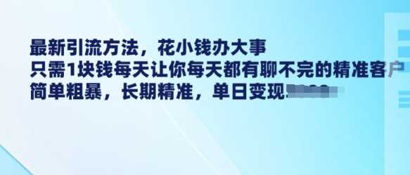 最新引流方法，花小钱办大事，只需1块钱每天让你每天都有聊不完的精准客户 简单粗暴，长期精准