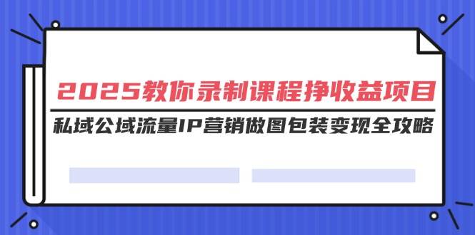 2025教你录制课程挣收益项目，私域公域流量IP营销做图包装变现全攻略