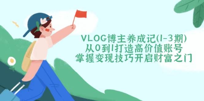 VLOG博主养成记从0到1打造高价值账号，掌握变现技巧开启财富之门
