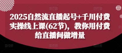 2025自然流直播起号+千川付费实操线上课(62节)，教你用付费给直播间做增量