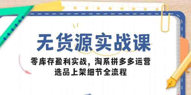 无货源实战课：零库存盈利实战，淘系拼多多运营，选品上架细节全流程