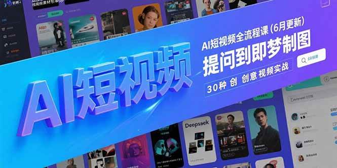 AI短视频全流程课(6月更新)，Deepseek提问到即梦制图，30种创意视频实战