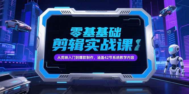 零基础抖音剪辑实战课，从剪映入门到爆款制作，涵盖42节系统教学内容