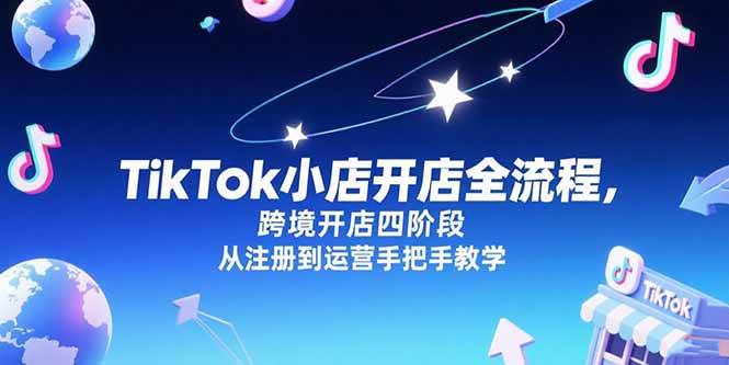 TikTok小店开店全流程，跨境开店四阶段，从注册到运营手把手教学