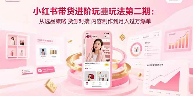 小红书带货进阶玩法第二期：从选品策略 货源对接 内容制作到月入过万爆单