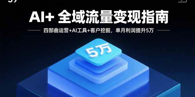 AI+全域流量变现指南，四部曲运营+AI工具+客户挖掘，单月利润提升5万