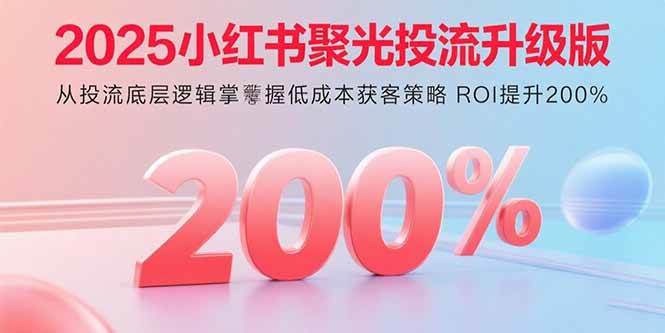 2025小红书聚光投流升级版 从投流底层逻辑掌握低成本获客策略 ROI提升200%