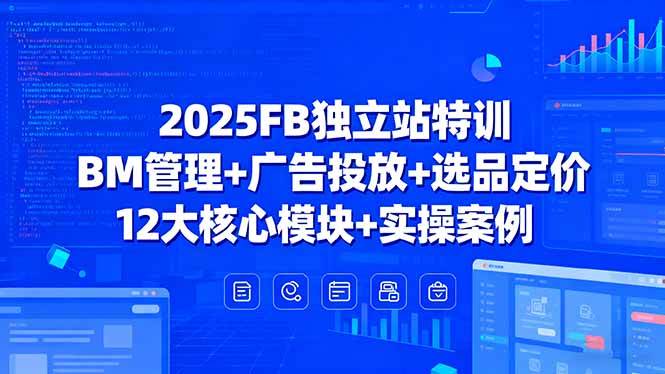 2025FB独立站特训，BM管理+广告投放+选品定价，12大核心模块+实操案例