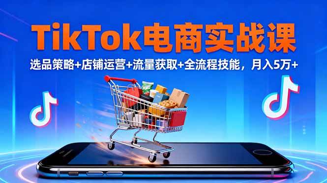 TikTok电商实战课10月，选品策略+店铺运营+流量获取+全流程技能，月入5万+