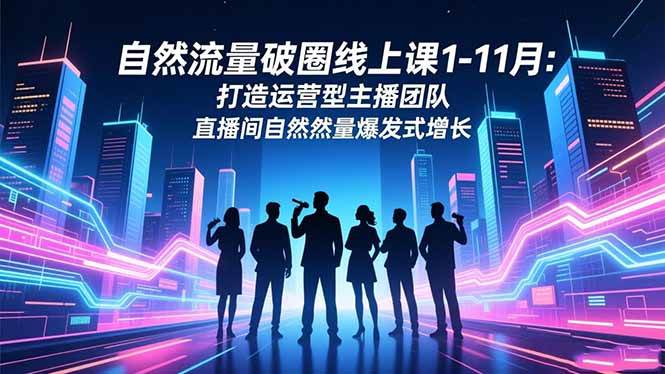 自然流量破圈线上课1-11月：打造运营型主播团队 直播间自然流量爆发式增长