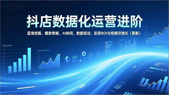 抖店数据化运营进阶，蓝海挖掘、爆款策略、AI协同，数据驱动，实现ROI与规模双增长