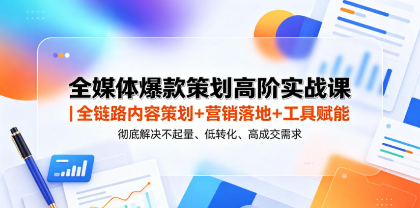 全媒体爆款策划高阶实战课｜全链路内容策划+营销落地+工具赋能，彻底解决不起量、低转化、低成交难题