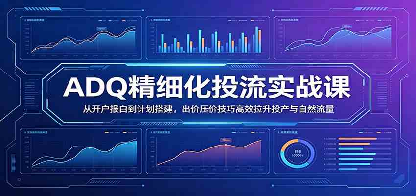 ADQ精细化投流实战课：从开户报白到计划搭建，出价压价技巧高效拉升投产与自然流量