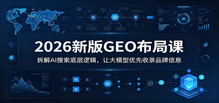 2026新版GEO布局课：拆解AI搜索底层逻辑，让大模型优先收录品牌信息