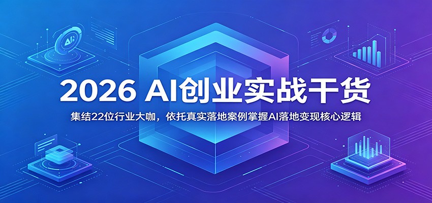 2026 AI创业实战干货：集结22位行业大咖，依托真实落地案例掌握AI落地变现核心逻辑