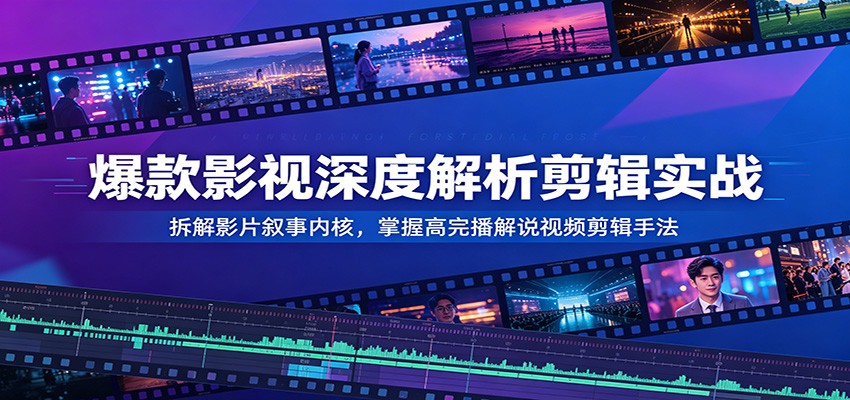 爆款影视深度解析剪辑实战：拆解影片叙事内核，掌握高完播解说视频剪辑手法