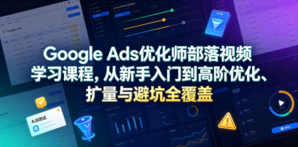 Google Ads优化师部落视频学习课程，从新手入门到高阶优化、扩量与避坑全覆盖