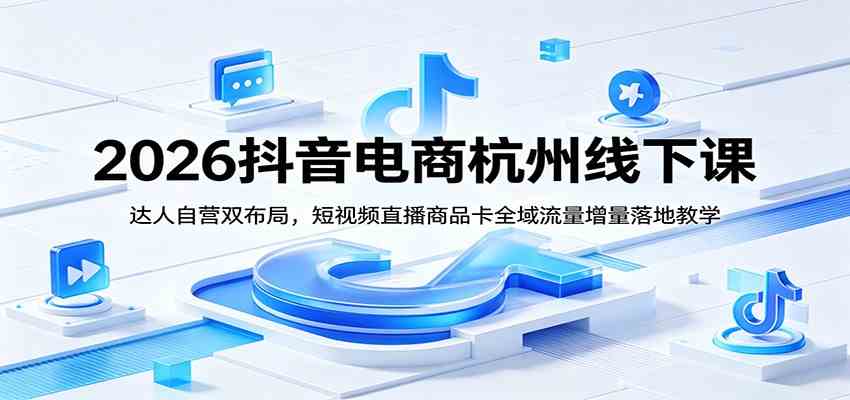 2026抖音电商杭州线下课：达人自营双布局，短视频直播商品卡全域流量增量落地教学