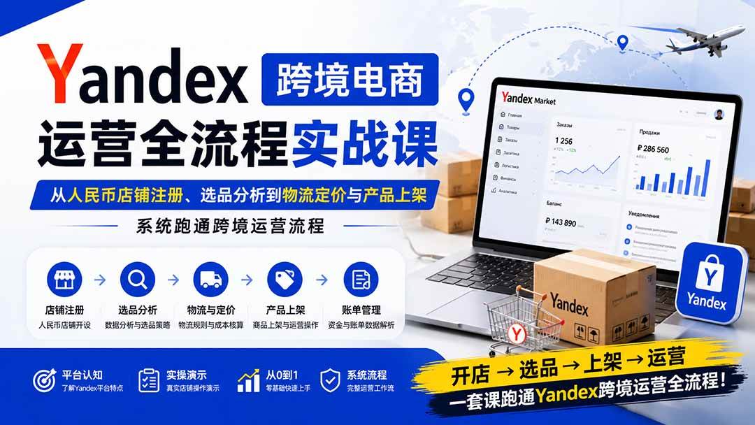 Yandex跨境电商运营全流程实战课：从人民币店铺注册、选品分析到物流定价与产品上架，系统跑通跨境运营流程