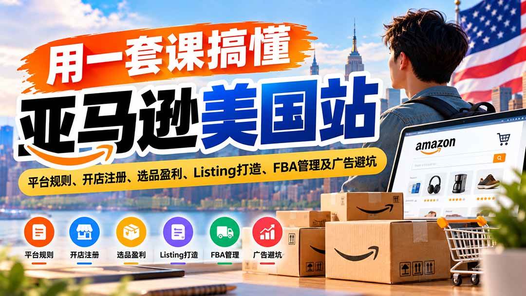 用一套课搞懂亚马逊美国站：平台规则、开店注册、选品盈利、Listing打造、FBA管理及广告避坑