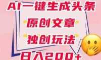 利用AI一键生成头条原创文章，0粉丝即可变现，稳定日入200+【揭秘】