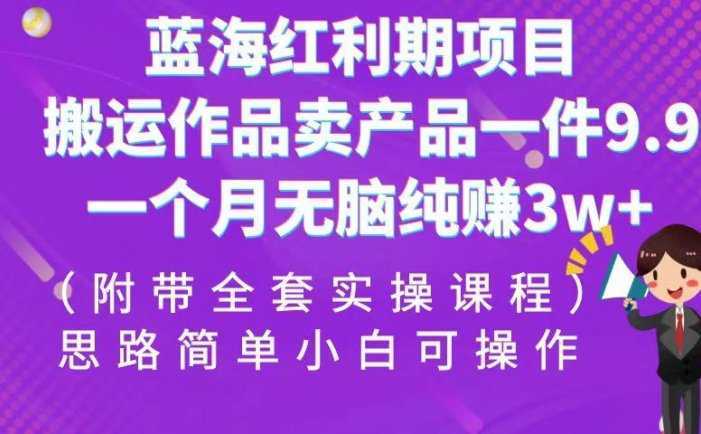 蓝海红利期项目，搬运作品卖产品一件9.9，一个月无脑纯赚3w+！