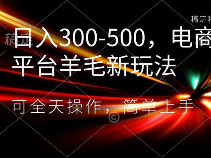 日入300-500，电商平台羊毛新玩法，可全天操作，简单上手