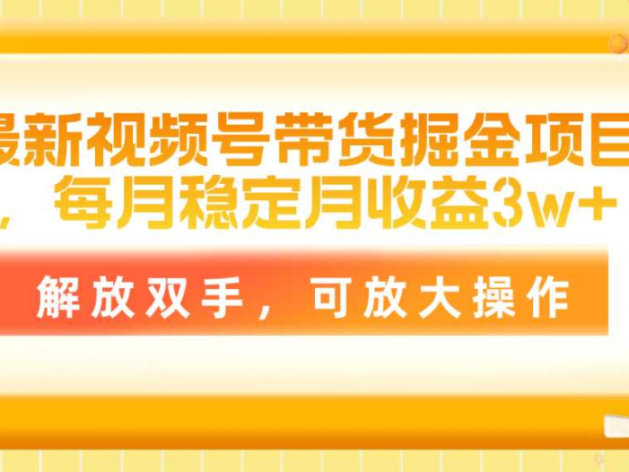 最新视频号带货掘金项目，每月稳定月收益3w+，解放双手，可放大操作