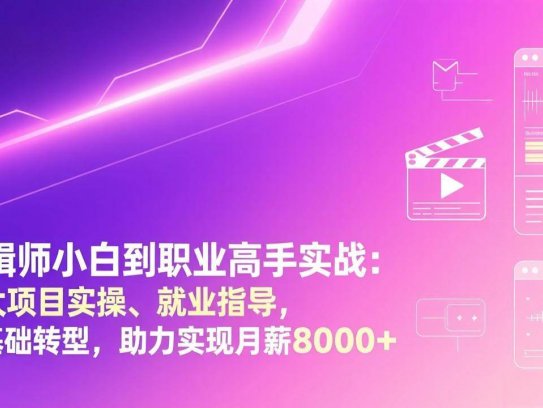 剪辑师小白到职业高手实战：四大项目实操、就业指导，零基础转型，助力实现月薪8000+