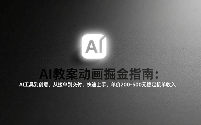 AI教案动画掘金指南：从工具到创意、从接单到交付，快速上手，单价200-500元稳定接单收入