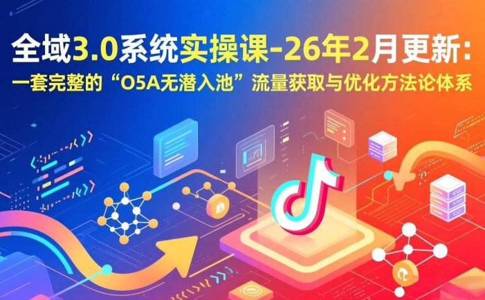 全域3.0系统实操课-26年2月更新：一套完整的“O5A无潜入池”流量获取与优化方法论体系