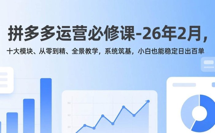 拼多多运营必修课-26年2月，十大模块、从零到精、全景教学，系统筑基，小白也能稳定日出百单