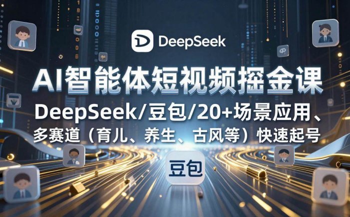 AI智能体短视频掘金课，DeepSeek/豆包/20+场景应用、多赛道快速起号