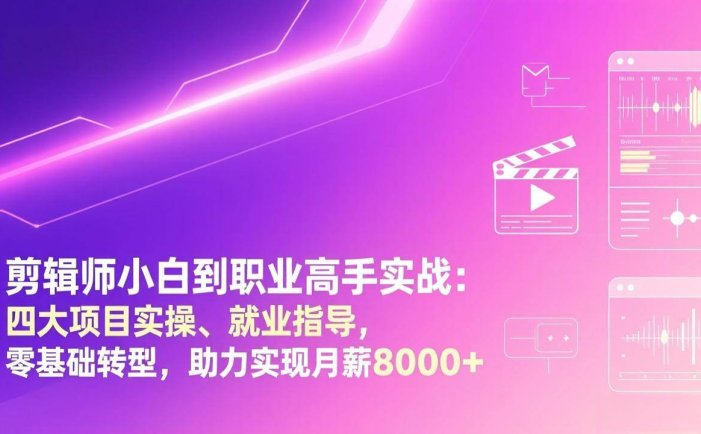 剪辑师小白到职业高手实战：四大项目实操、就业指导，零基础转型，助力实现月薪8000+