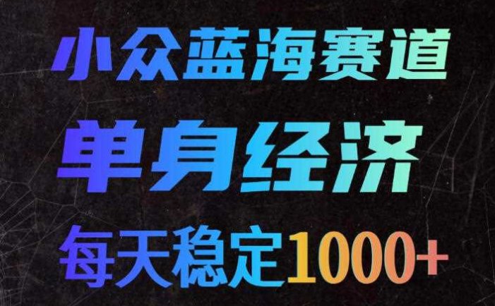 小众蓝海赛道，单身经济，每天稳定1000+，新手友好、门槛极低【揭秘】