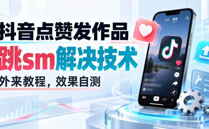 抖音点赞发作品跳sm解决技术，外来教程，效果自测